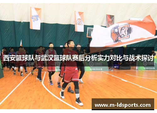 西安篮球队与武汉篮球队赛后分析实力对比与战术探讨