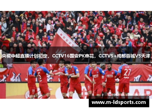 央视中超直播计划初定，CCTV16国安PK申花，CCTV5+成都蓉城VS天津