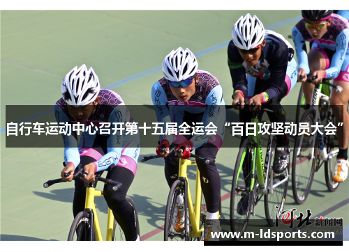 自行车运动中心召开第十五届全运会“百日攻坚动员大会”