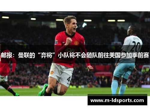 邮报：曼联的“弃将”小队将不会随队前往美国参加季前赛